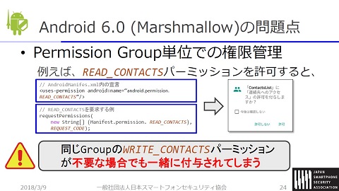 ※Android 6.0での問題点。Android 6.0〜7.1でtargetSDK23以上の場合はグループ単位での付与となり、宣言していない権限も同時に付与される。Android 8.0以降、targetSDK 26以上では宣言したpermissionのみが付与されるようになった